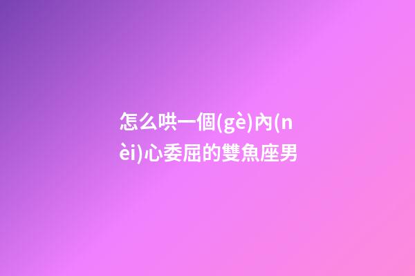怎么哄一個(gè)內(nèi)心委屈的雙魚座男