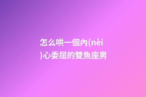 怎么哄一個內(nèi)心委屈的雙魚座男
