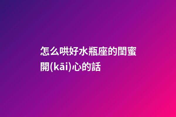 怎么哄好水瓶座的閨蜜開(kāi)心的話-第1張-星座運(yùn)勢(shì)-玄機(jī)派