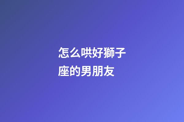 怎么哄好獅子座的男朋友-第1張-星座運(yùn)勢-玄機(jī)派