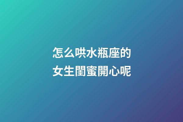 怎么哄水瓶座的女生閨蜜開心呢-第1張-星座運勢-玄機派