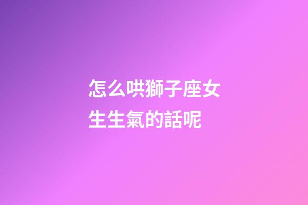 怎么哄獅子座女生生氣的話呢-第1張-星座運勢-玄機派