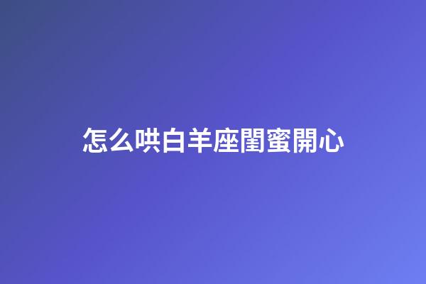 怎么哄白羊座閨蜜開心-第1張-星座運(yùn)勢(shì)-玄機(jī)派