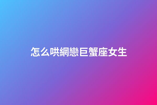 怎么哄網戀巨蟹座女生-第1張-星座運勢-玄機派