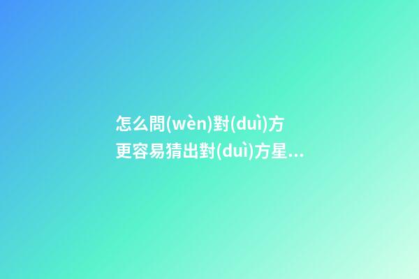 怎么問(wèn)對(duì)方更容易猜出對(duì)方星座呢