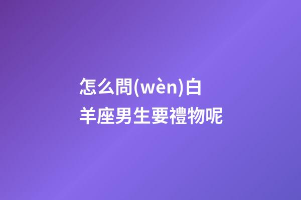 怎么問(wèn)白羊座男生要禮物呢