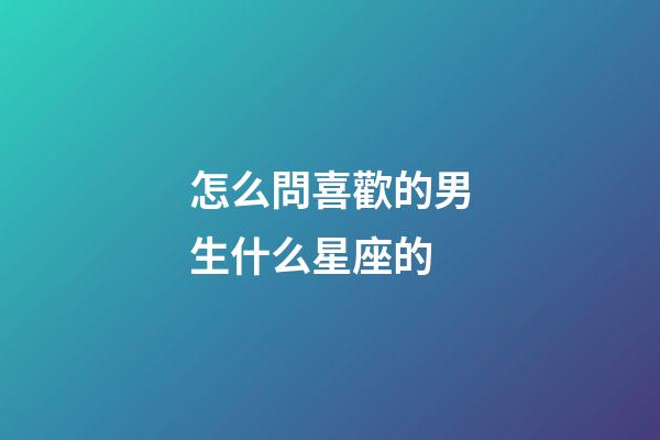 怎么問喜歡的男生什么星座的-第1張-星座運勢-玄機派