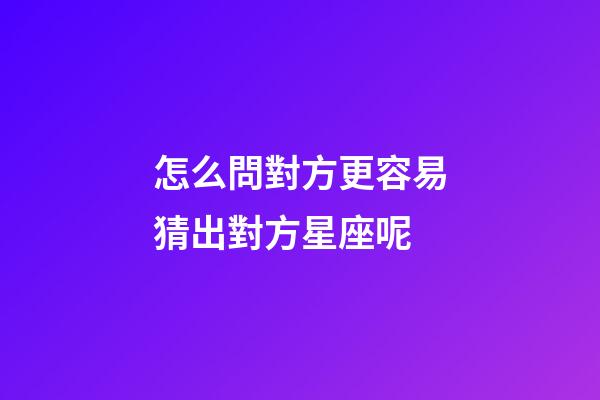怎么問對方更容易猜出對方星座呢-第1張-星座運勢-玄機派