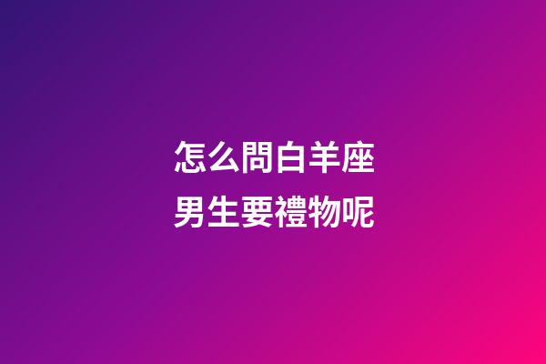 怎么問白羊座男生要禮物呢