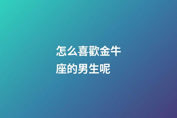 怎么喜歡金牛座的男生呢-第1張-星座運勢-玄機派