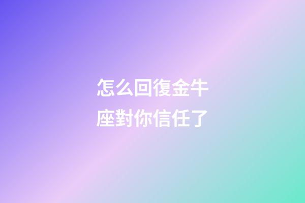 怎么回復金牛座對你信任了