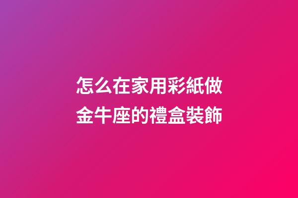 怎么在家用彩紙做金牛座的禮盒裝飾