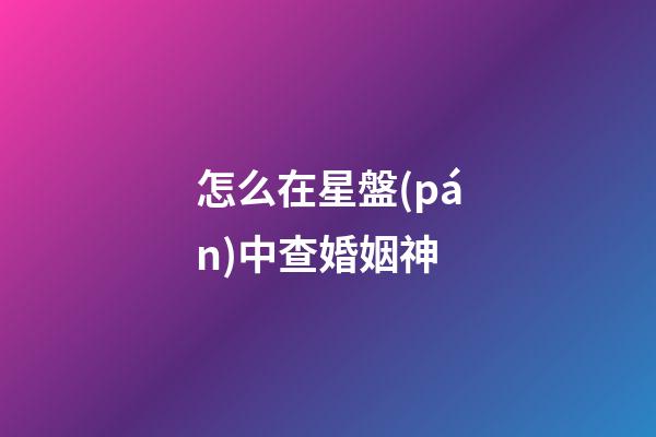怎么在星盤(pán)中查婚姻神-第1張-星座運(yùn)勢(shì)-玄機(jī)派
