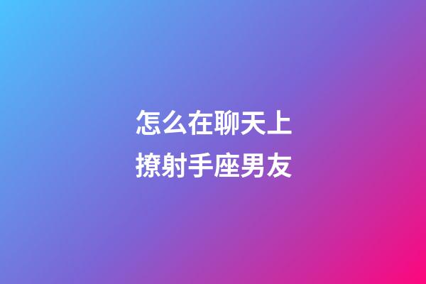 怎么在聊天上撩射手座男友-第1張-星座運勢-玄機派