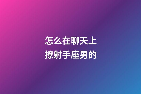 怎么在聊天上撩射手座男的-第1張-星座運勢-玄機派