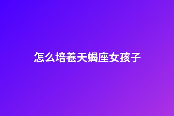 怎么培養天蝎座女孩子-第1張-星座運勢-玄機派