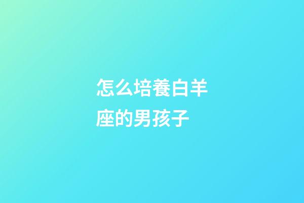 怎么培養白羊座的男孩子-第1張-星座運勢-玄機派