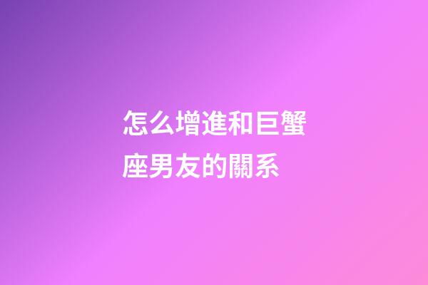 怎么增進和巨蟹座男友的關系-第1張-星座運勢-玄機派