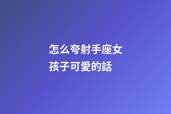 怎么夸射手座女孩子可愛的話-第1張-星座運勢-玄機派