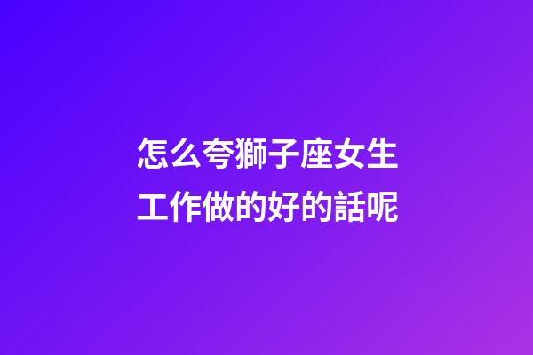 怎么夸獅子座女生工作做的好的話呢-第1張-星座運勢-玄機派