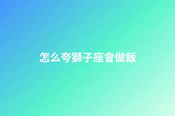 怎么夸獅子座會做飯