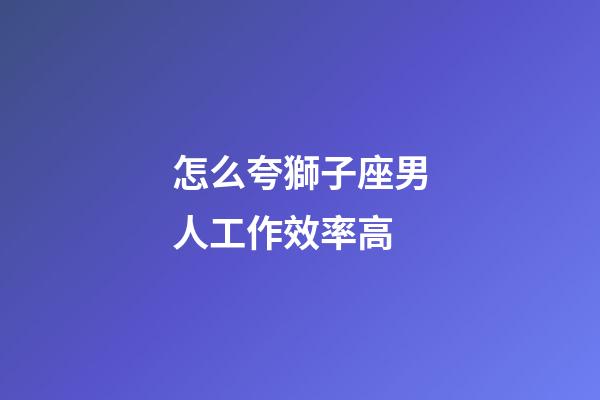 怎么夸獅子座男人工作效率高-第1張-星座運(yùn)勢(shì)-玄機(jī)派