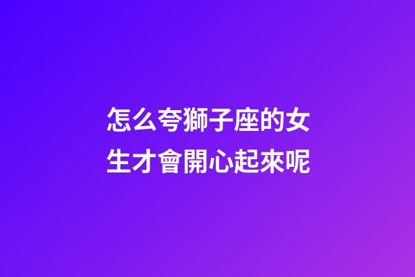 怎么夸獅子座的女生才會開心起來呢-第1張-星座運勢-玄機派