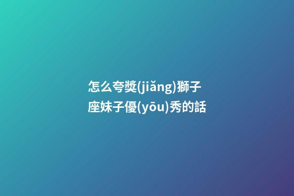 怎么夸獎(jiǎng)獅子座妹子優(yōu)秀的話-第1張-星座運(yùn)勢(shì)-玄機(jī)派