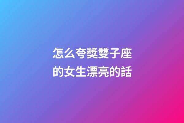 怎么夸獎雙子座的女生漂亮的話-第1張-星座運勢-玄機派