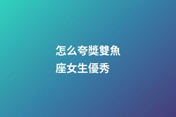 怎么夸獎雙魚座女生優秀-第1張-星座運勢-玄機派