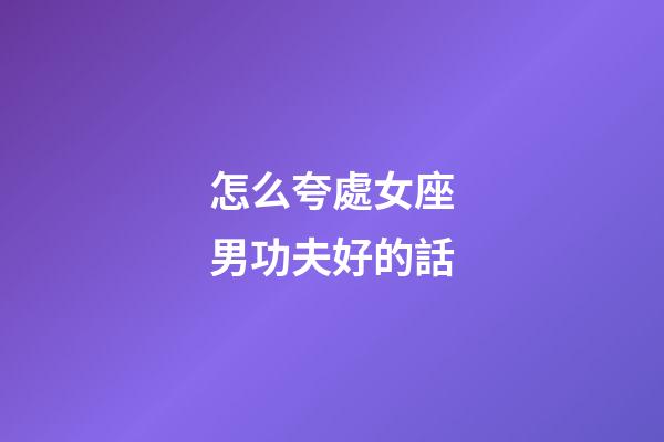 怎么夸處女座男功夫好的話-第1張-星座運勢-玄機派