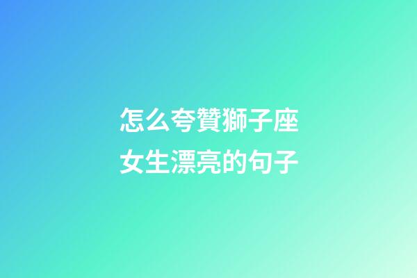 怎么夸贊獅子座女生漂亮的句子-第1張-星座運勢-玄機派