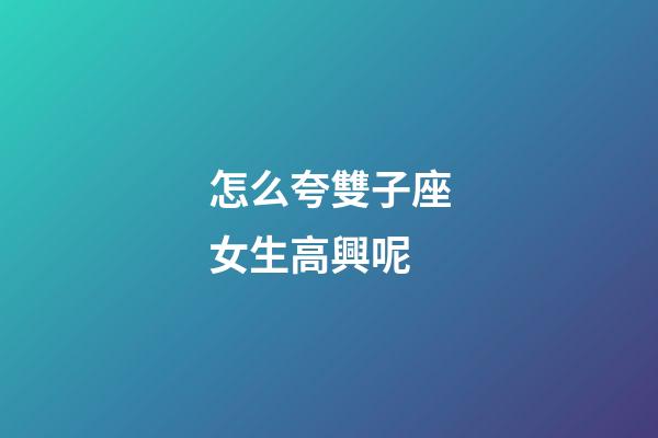 怎么夸雙子座女生高興呢-第1張-星座運勢-玄機派