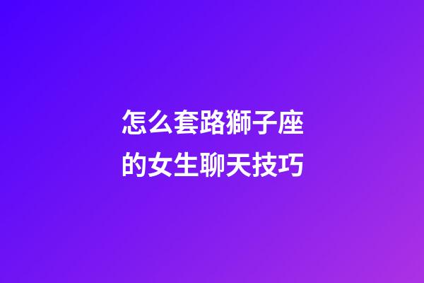 怎么套路獅子座的女生聊天技巧-第1張-星座運勢-玄機派