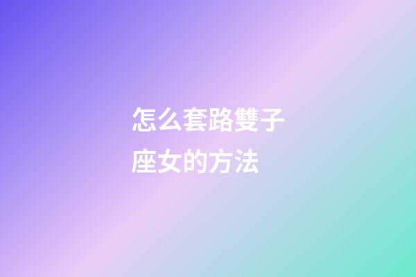怎么套路雙子座女的方法