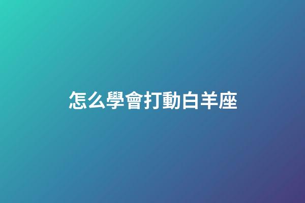 怎么學會打動白羊座-第1張-星座運勢-玄機派