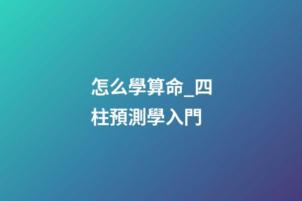 怎么學算命_四柱預測學入門