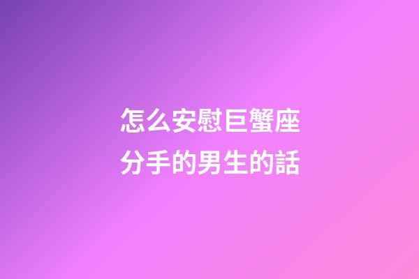 怎么安慰巨蟹座分手的男生的話-第1張-星座運勢-玄機派