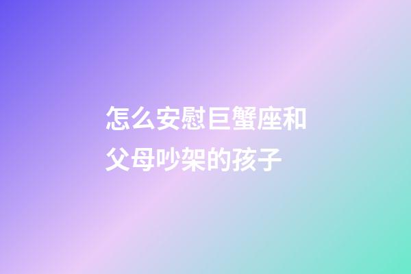 怎么安慰巨蟹座和父母吵架的孩子-第1張-星座運(yùn)勢(shì)-玄機(jī)派
