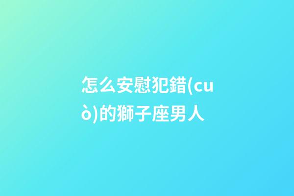 怎么安慰犯錯(cuò)的獅子座男人