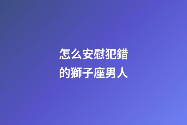 怎么安慰犯錯的獅子座男人