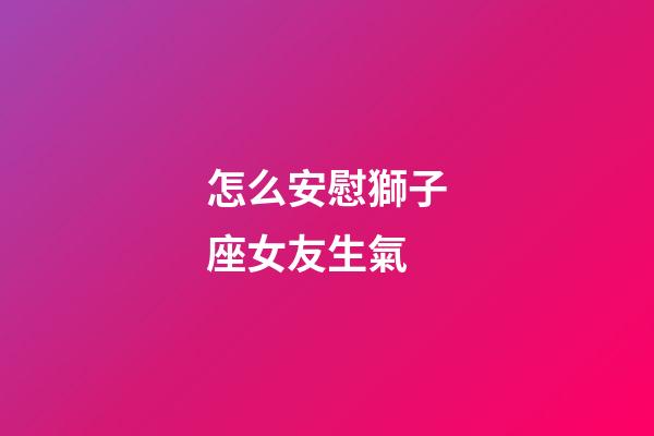 怎么安慰獅子座女友生氣-第1張-星座運(yùn)勢(shì)-玄機(jī)派