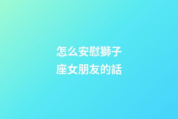 怎么安慰獅子座女朋友的話-第1張-星座運勢-玄機派