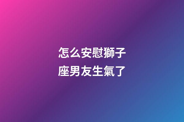 怎么安慰獅子座男友生氣了-第1張-星座運勢-玄機派