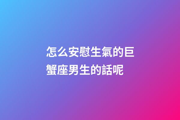 怎么安慰生氣的巨蟹座男生的話呢-第1張-星座運勢-玄機派