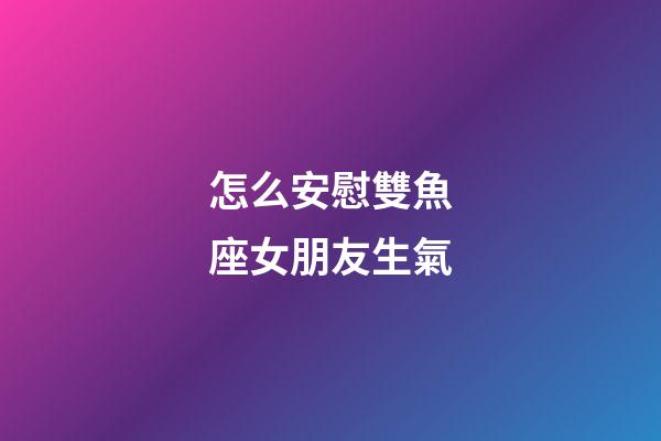 怎么安慰雙魚座女朋友生氣-第1張-星座運勢-玄機派