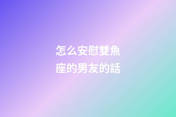 怎么安慰雙魚座的男友的話-第1張-星座運勢-玄機派