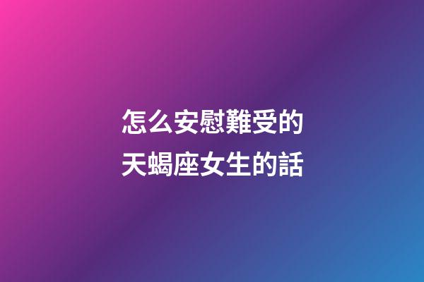 怎么安慰難受的天蝎座女生的話