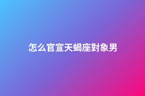 怎么官宣天蝎座對象男-第1張-星座運勢-玄機派