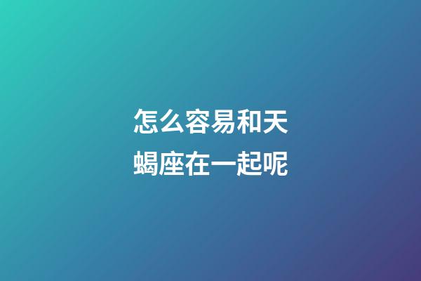 怎么容易和天蝎座在一起呢-第1張-星座運勢-玄機派